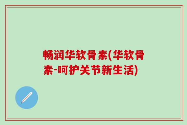 畅润华软骨素(华软骨素-呵护关节新生活)