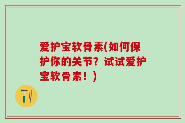 爱护宝软骨素(如何保护你的关节？试试爱护宝软骨素！)