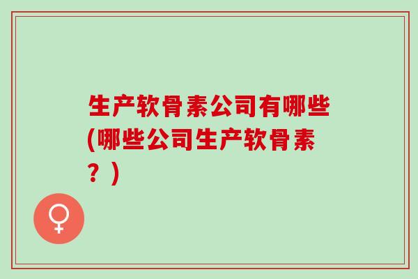 生产软骨素公司有哪些(哪些公司生产软骨素?) 生产软骨素公司有哪些(哪些公司生产软骨素?)
