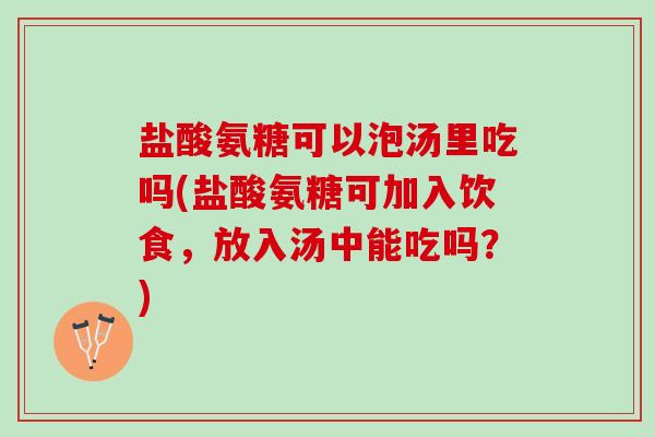 盐酸氨糖可以泡汤里吃吗(盐酸氨糖可加入饮食，放入汤中能吃吗？)