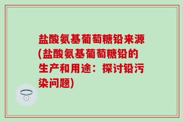盐酸氨基葡萄糖铅来源(盐酸氨基葡萄糖铅的生产和用途：探讨铅污染问题)