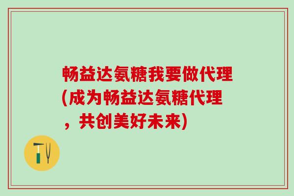 畅益达氨糖我要做代理(成为畅益达氨糖代理，共创美好未来)