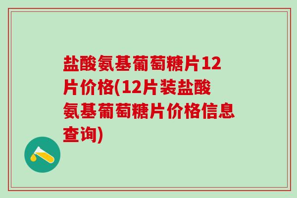 盐酸氨基葡萄糖片12片价格(12片装盐酸氨基葡萄糖片价格信息查询)