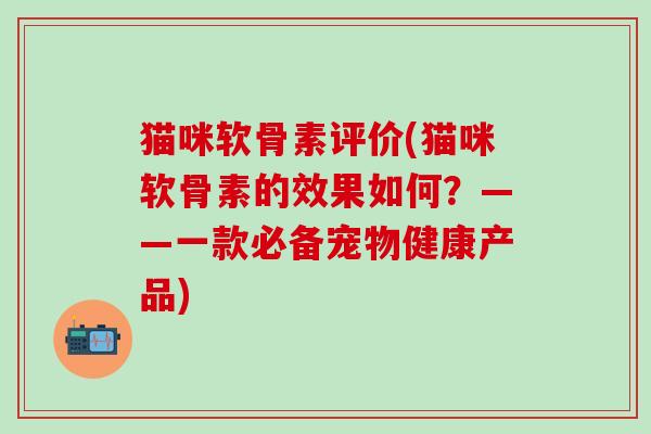 猫咪软骨素评价(猫咪软骨素的效果如何？——一款必备宠物健康产品)
