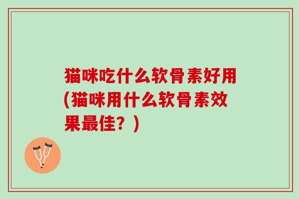 猫咪吃什么软骨素好用(猫咪用什么软骨素效果最佳？)