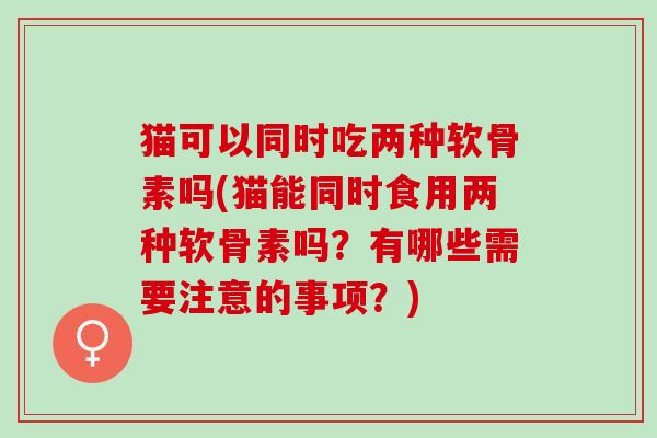猫可以同时吃两种软骨素吗(猫能同时食用两种软骨素吗？有哪些需要注意的事项？)