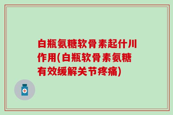 白瓶氨糖软骨素起什川作用(白瓶软骨素氨糖有效缓解关节疼痛)