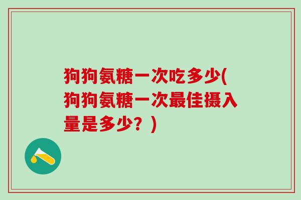 狗狗氨糖一次吃多少(狗狗氨糖一次最佳摄入量是多少？)