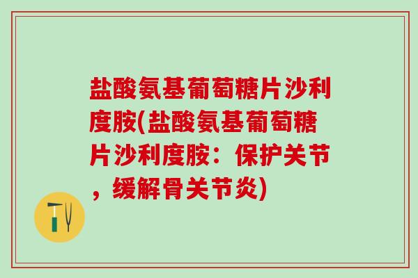 盐酸氨基葡萄糖片沙利度胺(盐酸氨基葡萄糖片沙利度胺：保护关节，缓解骨关节炎)