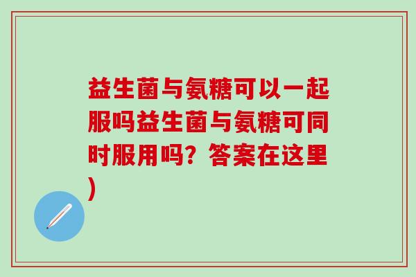 益生菌与氨糖可以一起服吗益生菌与氨糖可同时服用吗？答案在这里)