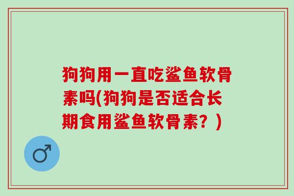 狗狗用一直吃鲨鱼软骨素吗(狗狗是否适合长期食用鲨鱼软骨素？)