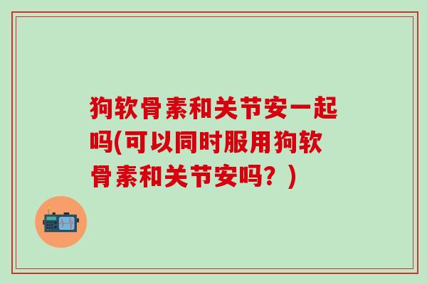 狗软骨素和关节安一起吗(可以同时服用狗软骨素和关节安吗？)
