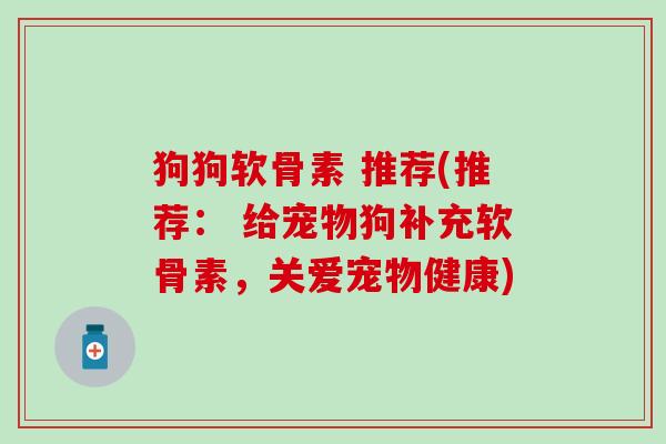 狗狗软骨素 推荐(推荐： 给宠物狗补充软骨素，关爱宠物健康)