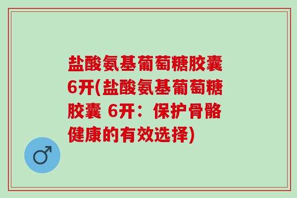 盐酸氨基葡萄糖胶囊 6开(盐酸氨基葡萄糖胶囊 6开：保护骨骼健康的有效选择)