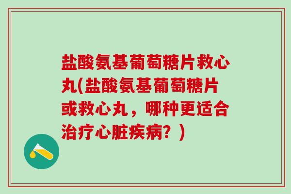 盐酸氨基葡萄糖片救心丸(盐酸氨基葡萄糖片或救心丸，哪种更适合治疗心脏疾病？)