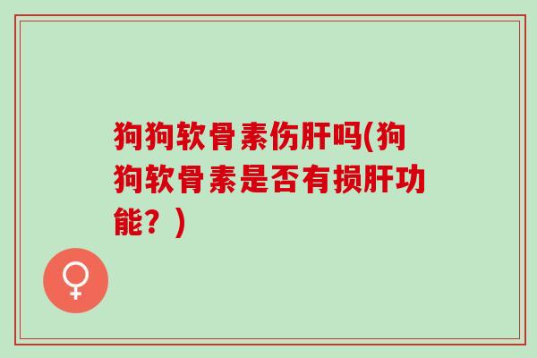 狗狗软骨素伤肝吗(狗狗软骨素是否有损肝功能？)