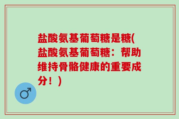 盐酸氨基葡萄糖是糖(盐酸氨基葡萄糖：帮助维持骨骼健康的重要成分！)