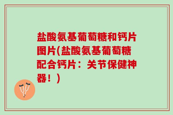 盐酸氨基葡萄糖和钙片图片(盐酸氨基葡萄糖配合钙片：关节保健神器！)
