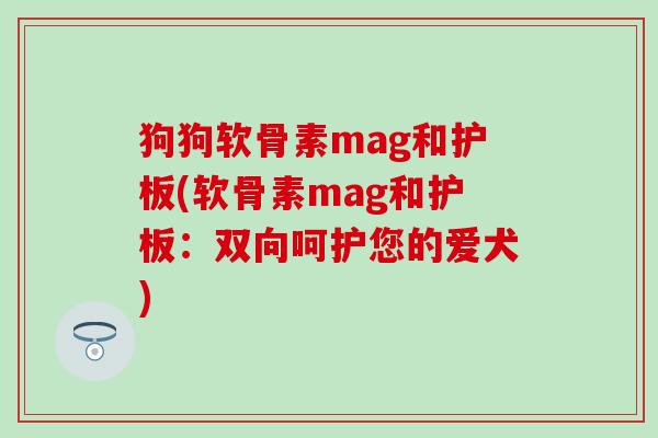狗狗软骨素mag和护板(软骨素mag和护板：双向呵护您的爱犬)