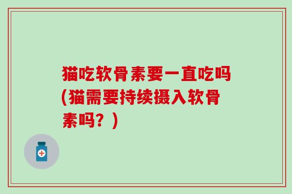 猫吃软骨素要一直吃吗(猫需要持续摄入软骨素吗？)