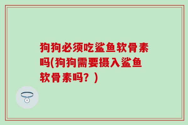 狗狗必须吃鲨鱼软骨素吗(狗狗需要摄入鲨鱼软骨素吗？)