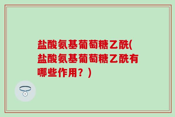 盐酸氨基葡萄糖乙酰(盐酸氨基葡萄糖乙酰有哪些作用？)