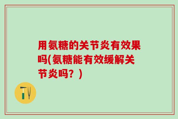 用氨糖的关节炎有效果吗(氨糖能有效缓解关节炎吗？)
