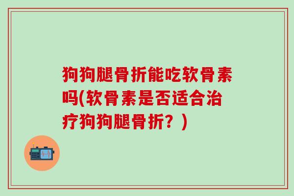 狗狗腿骨折能吃软骨素吗(软骨素是否适合治疗狗狗腿骨折？)