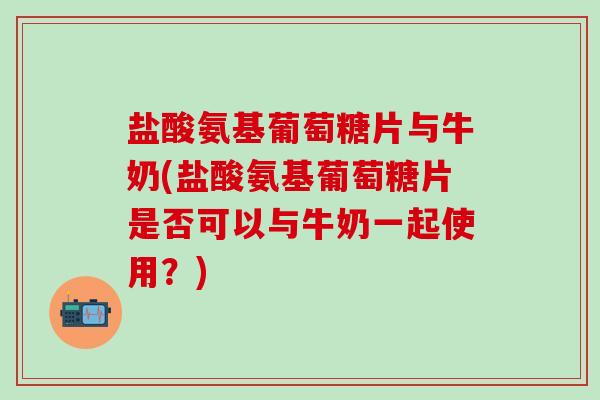 盐酸氨基葡萄糖片与牛奶(盐酸氨基葡萄糖片是否可以与牛奶一起使用?) 盐酸氨基葡萄糖片与牛奶(盐酸氨基葡萄糖片是否可以与牛奶一起使用?)