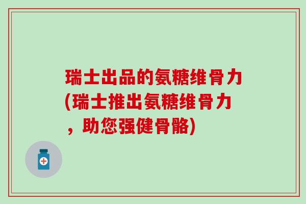 瑞士出品的氨糖维骨力(瑞士推出氨糖维骨力，助您强健骨骼)