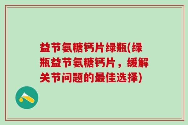 益节氨糖钙片绿瓶(绿瓶益节氨糖钙片,缓解关节问题的佳选择) 益节氨糖钙片绿瓶(绿瓶益节氨糖钙片,缓解关节问题的佳选择)