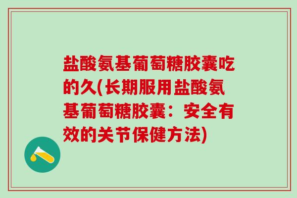 盐酸氨基葡萄糖胶囊吃的久(长期服用盐酸氨基葡萄糖胶囊：安全有效的关节保健方法)