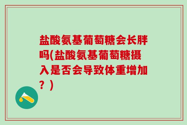 盐酸氨基葡萄糖会长胖吗(盐酸氨基葡萄糖摄入是否会导致体重增加？)