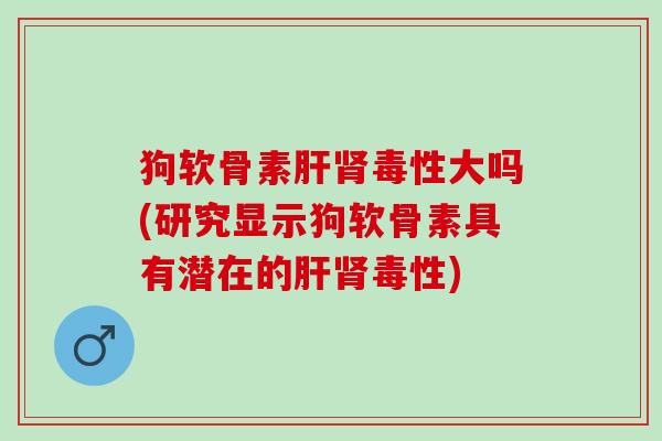 狗软骨素肝肾毒性大吗(研究显示狗软骨素具有潜在的肝肾毒性)