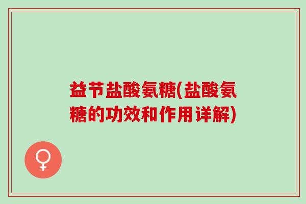 益节盐酸氨糖(盐酸氨糖的功效和作用详解)