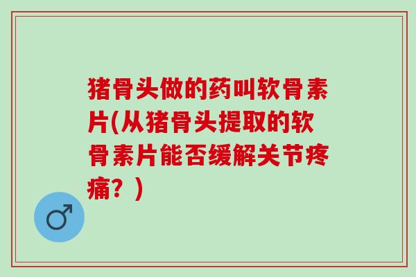 猪骨头做的药叫软骨素片(从猪骨头提取的软骨素片能否缓解关节疼痛？)