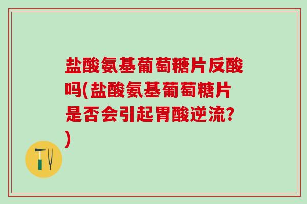 盐酸氨基葡萄糖片反酸吗(盐酸氨基葡萄糖片是否会引起胃酸逆流？)