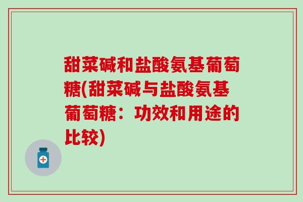 甜菜碱和盐酸氨基葡萄糖(甜菜碱与盐酸氨基葡萄糖：功效和用途的比较)