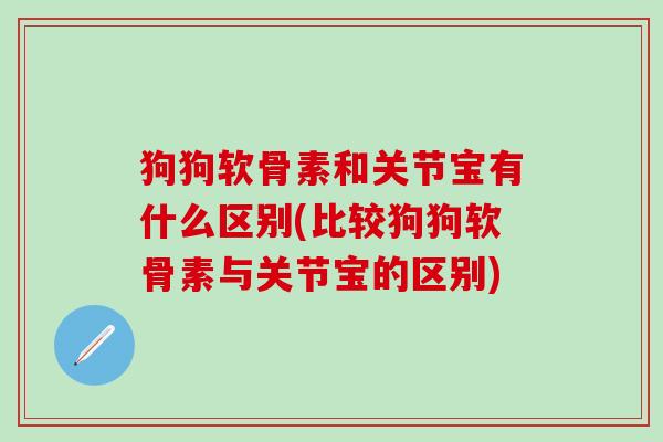 狗狗软骨素和关节宝有什么区别(比较狗狗软骨素与关节宝的区别)