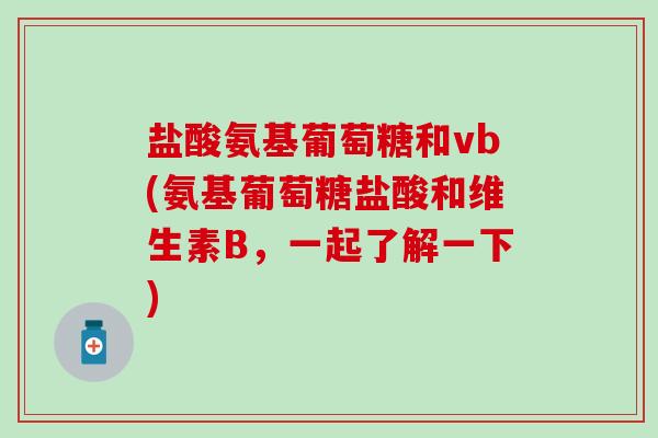 盐酸氨基葡萄糖和vb(氨基葡萄糖盐酸和维生素B，一起了解一下)
