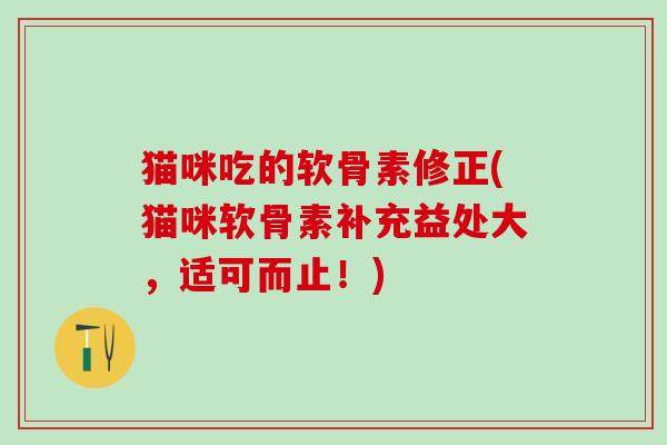 猫咪吃的软骨素修正(猫咪软骨素补充益处大，适可而止！)