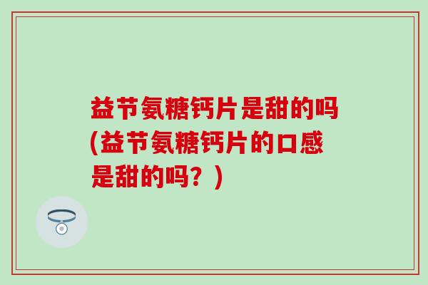 益节氨糖钙片是甜的吗(益节氨糖钙片的口感是甜的吗？)