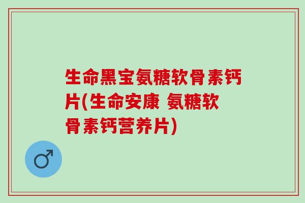生命黑宝氨糖软骨素钙片(生命安康 氨糖软骨素钙营养片)