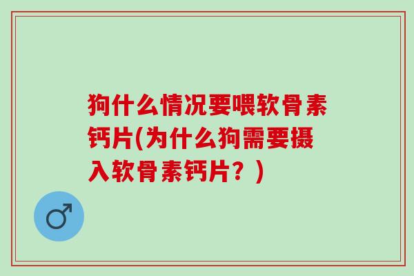 狗什么情况要喂软骨素钙片(为什么狗需要摄入软骨素钙片？)