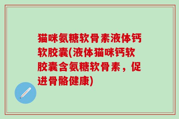 猫咪氨糖软骨素液体钙软胶囊(液体猫咪钙软胶囊含氨糖软骨素，促进骨骼健康)
