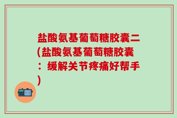 盐酸氨基葡萄糖胶囊二(盐酸氨基葡萄糖胶囊：缓解关节好帮手)
