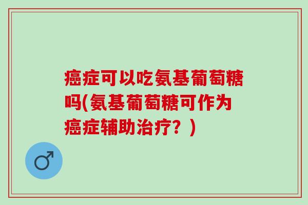 癌症可以吃氨基葡萄糖吗(氨基葡萄糖可作为癌症辅助治疗？)