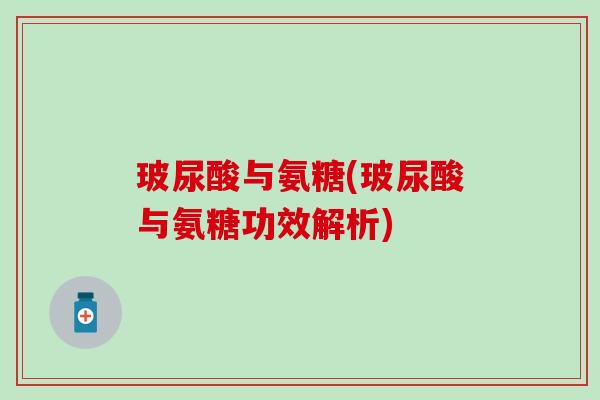 玻尿酸与氨糖(玻尿酸与氨糖功效解析)