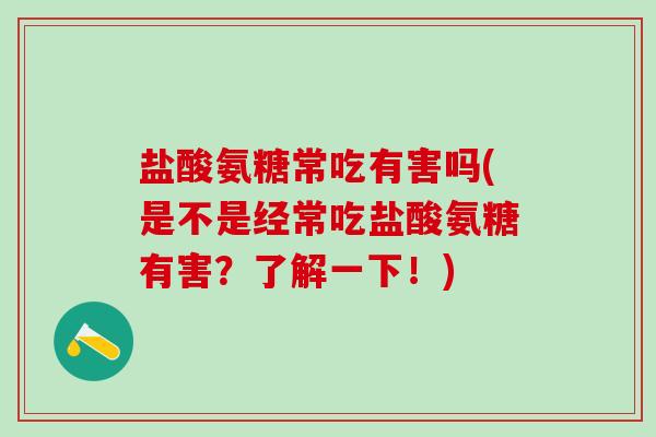 盐酸氨糖常吃有害吗(是不是经常吃盐酸氨糖有害？了解一下！)