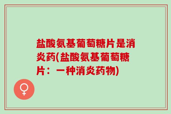 盐酸氨基葡萄糖片是消炎药(盐酸氨基葡萄糖片：一种消炎药物)